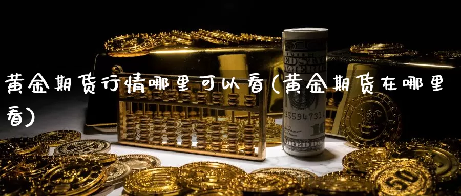 黄金期货行情哪里可以看(黄金期货在哪里看)