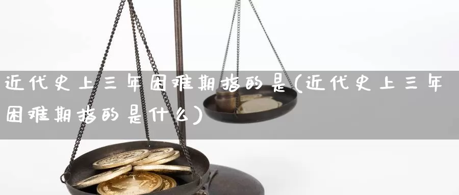 近代史上三年困难期指的是(近代史上三年困难期指的是什么)