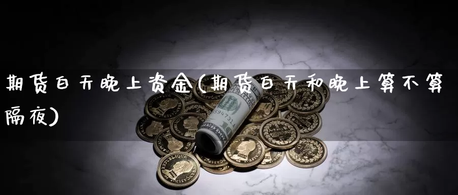 期货白天晚上资金(期货白天和晚上算不算隔夜)