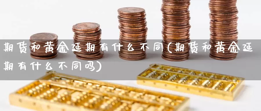 期货和黄金延期有什么不同(期货和黄金延期有什么不同吗)