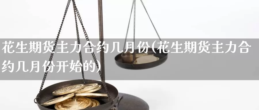 花生期货主力合约几月份(花生期货主力合约几月份开始的)