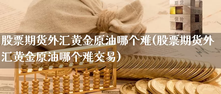 股票期货外汇黄金原油哪个难(股票期货外汇黄金原油哪个难交易)