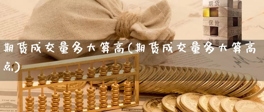 期货成交量多大算高(期货成交量多大算高点)