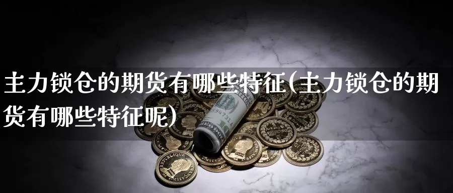 主力锁仓的期货有哪些特征(主力锁仓的期货有哪些特征呢)