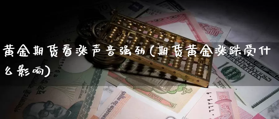 黄金期货看涨声音强劲(期货黄金涨跌受什么影响)