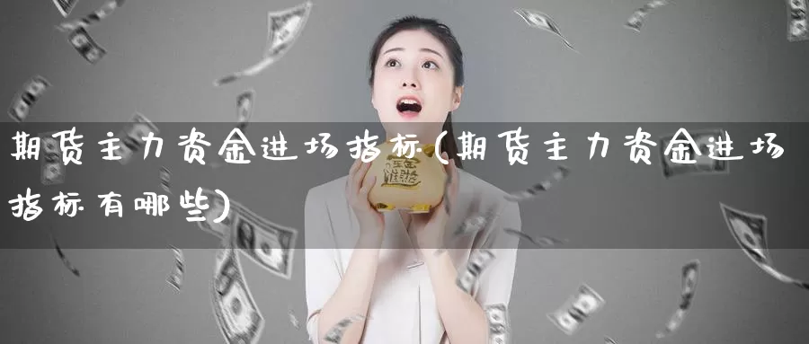 期货主力资金进场指标(期货主力资金进场指标有哪些)