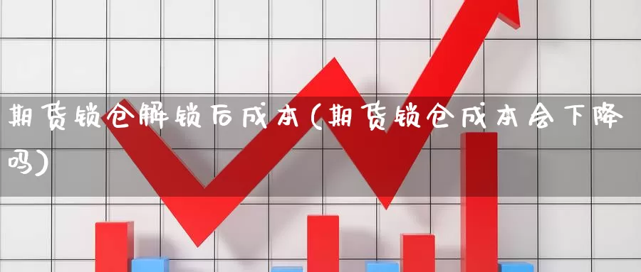 期货锁仓解锁后成本(期货锁仓成本会下降吗)