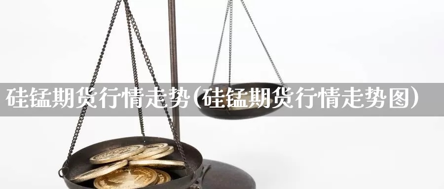 硅锰期货行情走势(硅锰期货行情走势图)