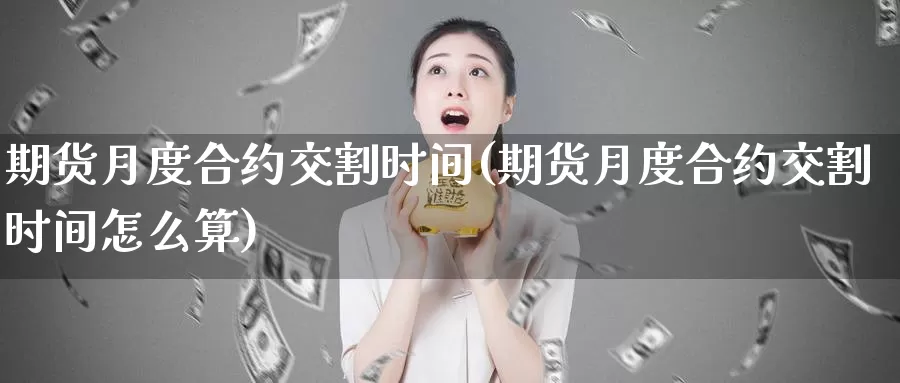 期货月度合约交割时间(期货月度合约交割时间怎么算)