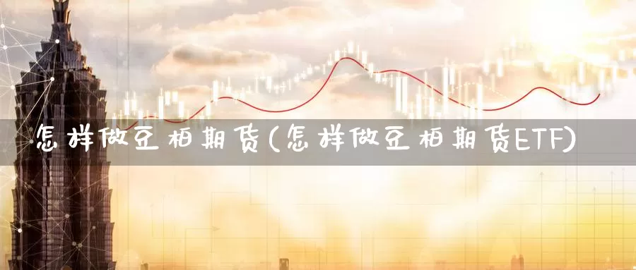 怎样做豆柏期货(怎样做豆柏期货ETF)