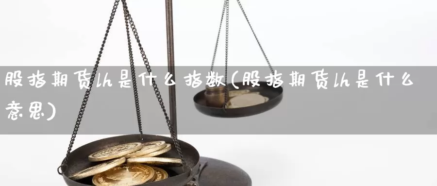 股指期货lh是什么指数(股指期货lh是什么意思)