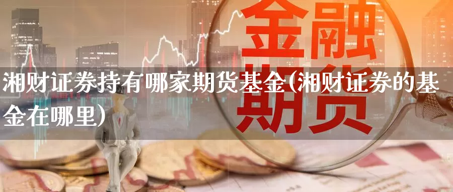 湘财证券持有哪家期货基金(湘财证券的基金在哪里)