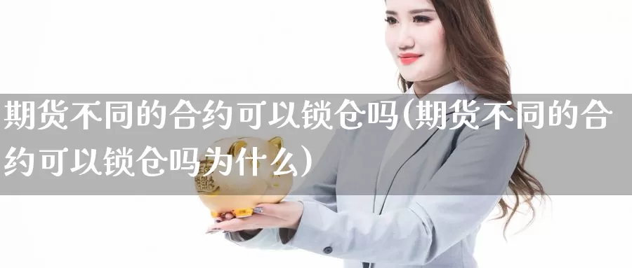 期货不同的合约可以锁仓吗(期货不同的合约可以锁仓吗为什么)