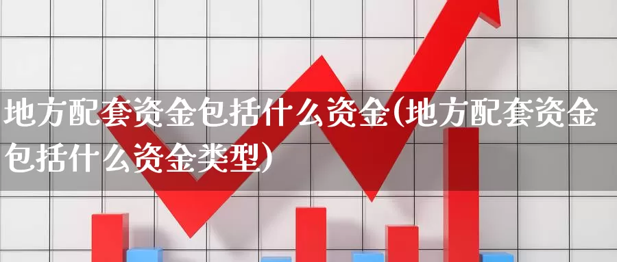 地方配套资金包括什么资金(地方配套资金包括什么资金类型)