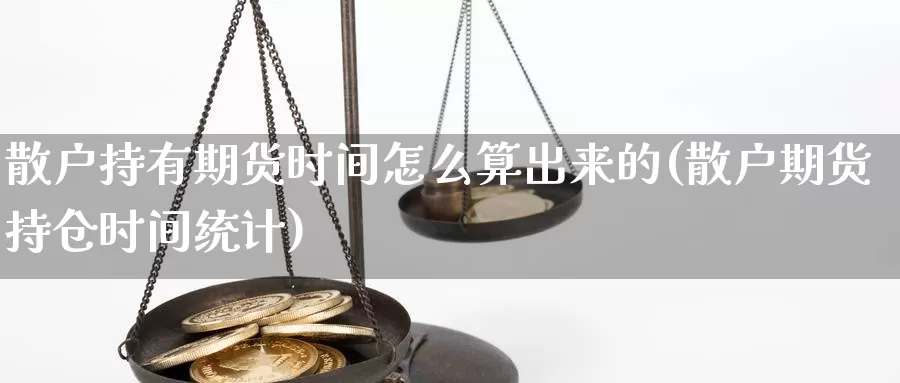 散户持有期货时间怎么算出来的(散户期货持仓时间统计)