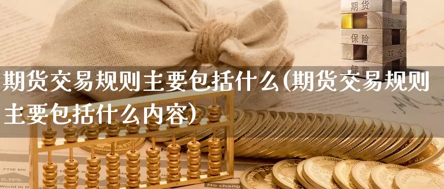 期货交易规则主要包括什么(期货交易规则主要包括什么内容)