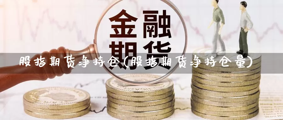 股指期货净持仓(股指期货净持仓量)