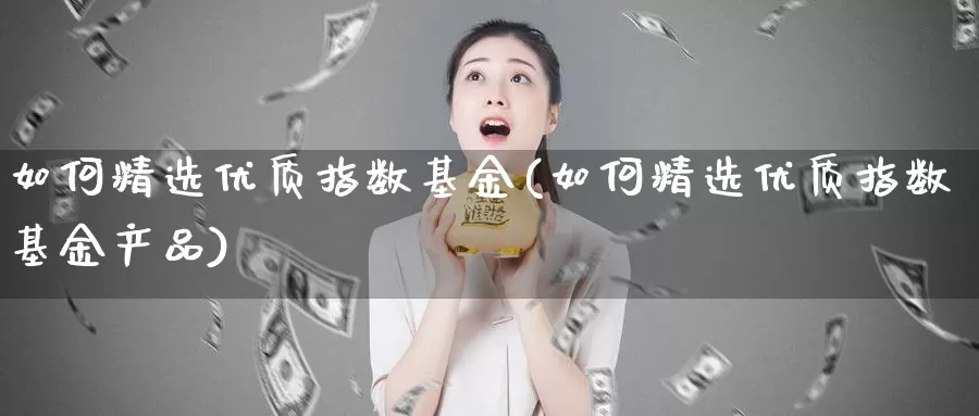 如何精选优质指数基金(如何精选优质指数基金产品)