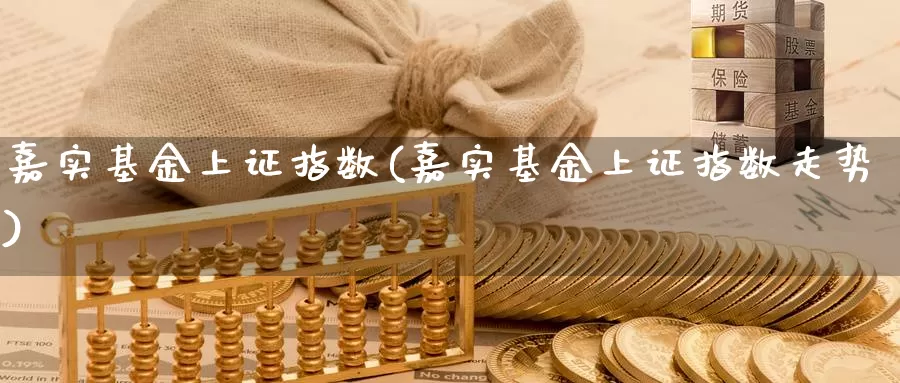 嘉实基金上证指数(嘉实基金上证指数走势)