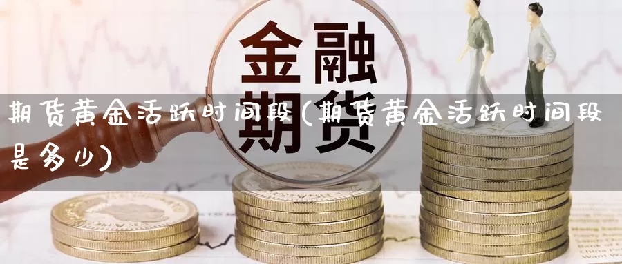 期货黄金活跃时间段(期货黄金活跃时间段是多少)