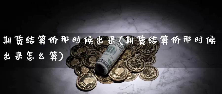 期货结算价那时候出来(期货结算价那时候出来怎么算)