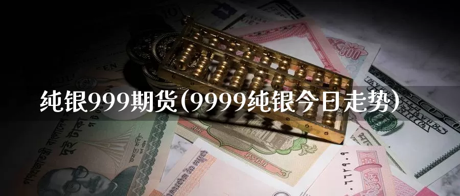 纯银999期货(9999纯银今日走势)