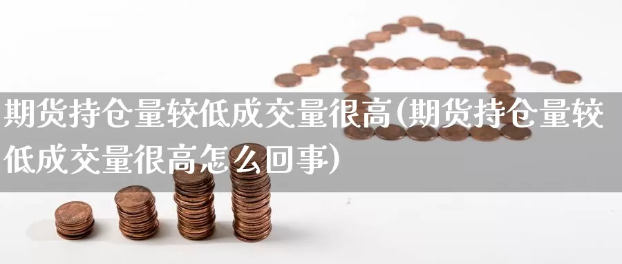 期货持仓量较低成交量很高(期货持仓量较低成交量很高怎么回事)