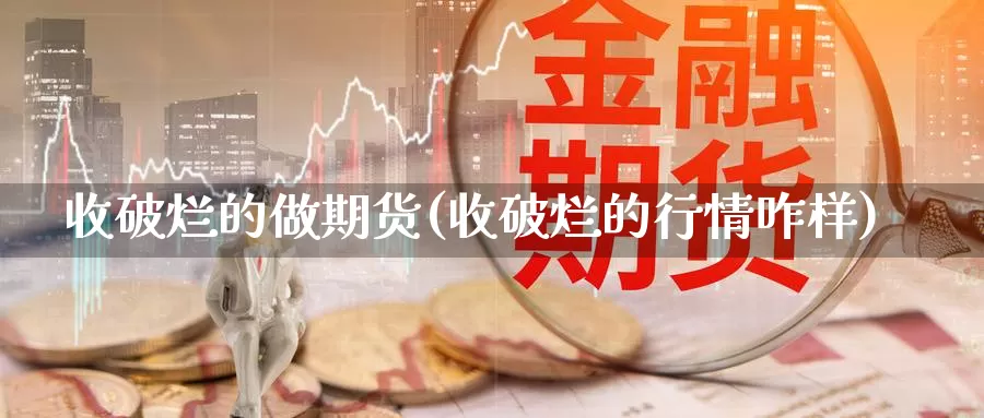 收破烂的做期货(收破烂的行情咋样)