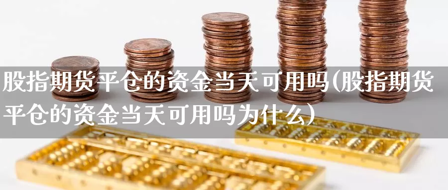 股指期货平仓的资金当天可用吗(股指期货平仓的资金当天可用吗为什么)