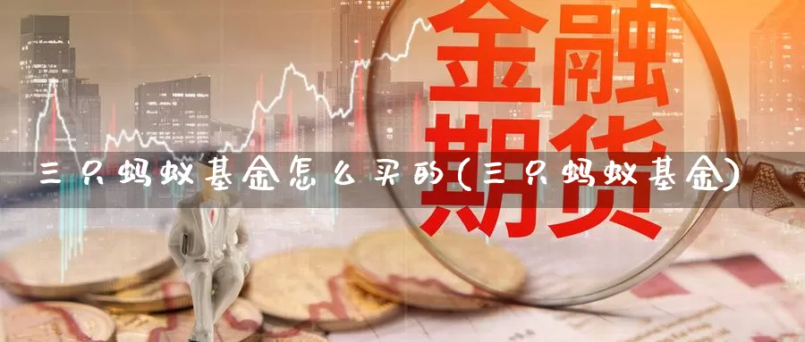 三只蚂蚁基金怎么买的(三只蚂蚁基金)