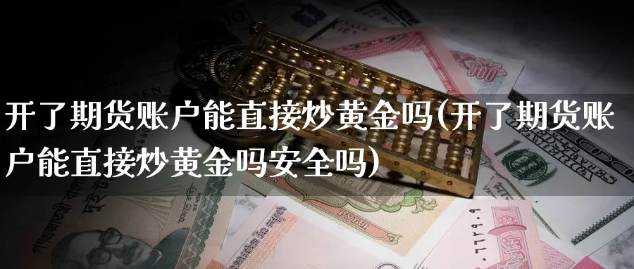 开了期货账户能直接炒黄金吗(开了期货账户能直接炒黄金吗安全吗)