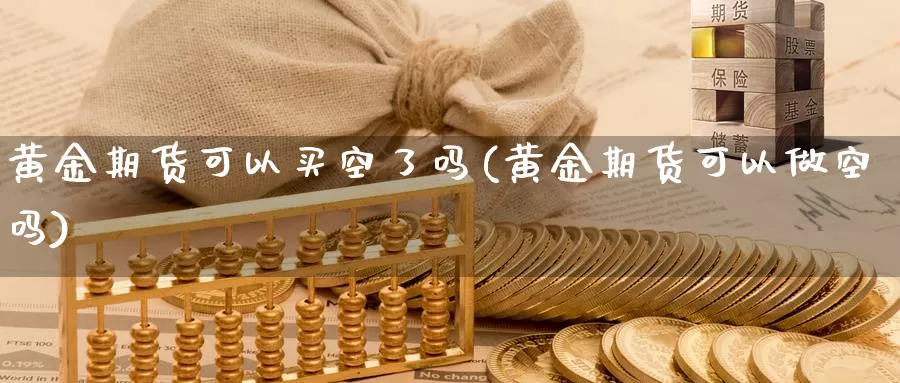 黄金期货可以买空了吗(黄金期货可以做空吗)