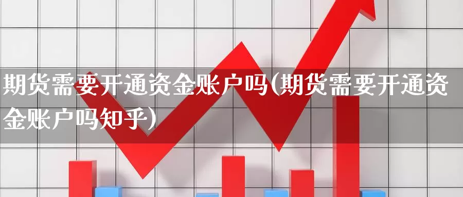 期货需要开通资金账户吗(期货需要开通资金账户吗知乎)