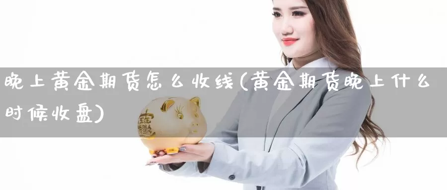 晚上黄金期货怎么收线(黄金期货晚上什么时候收盘)