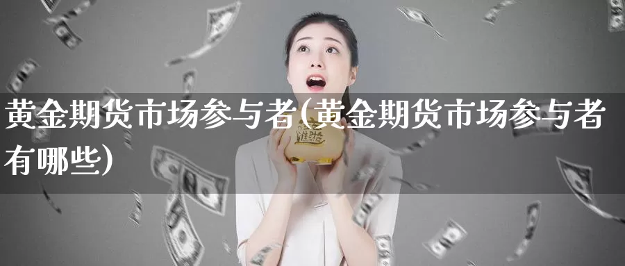 黄金期货市场参与者(黄金期货市场参与者有哪些)