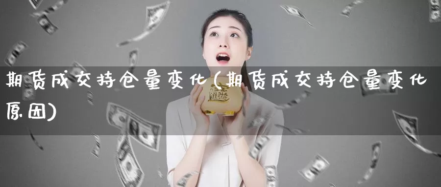 期货成交持仓量变化(期货成交持仓量变化原因)