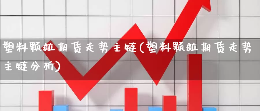 塑料颗粒期货走势主链(塑料颗粒期货走势主链分析)