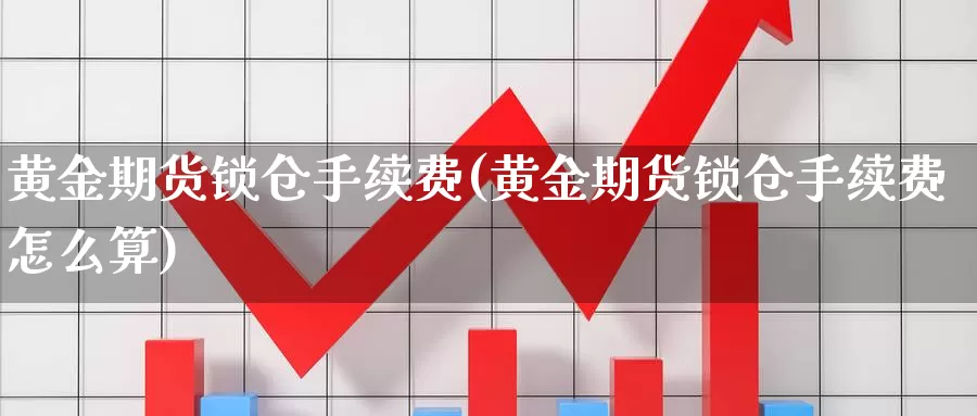 黄金期货锁仓手续费(黄金期货锁仓手续费怎么算)