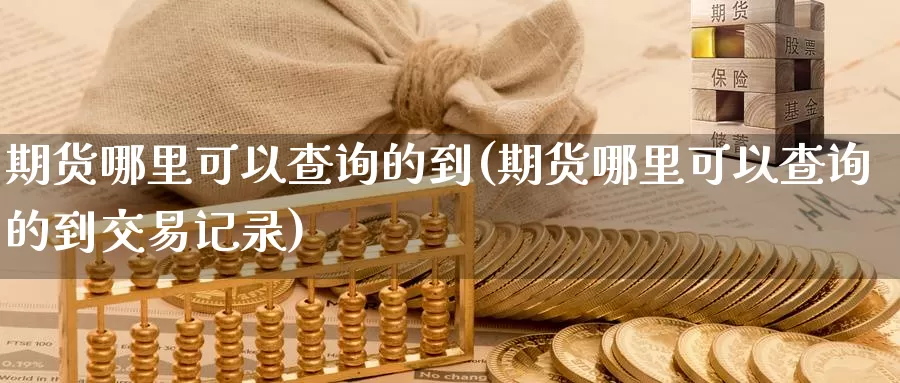 期货哪里可以查询的到(期货哪里可以查询的到交易记录)