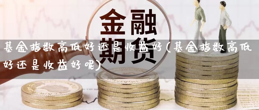 基金指数高低好还是收益好(基金指数高低好还是收益好呢)