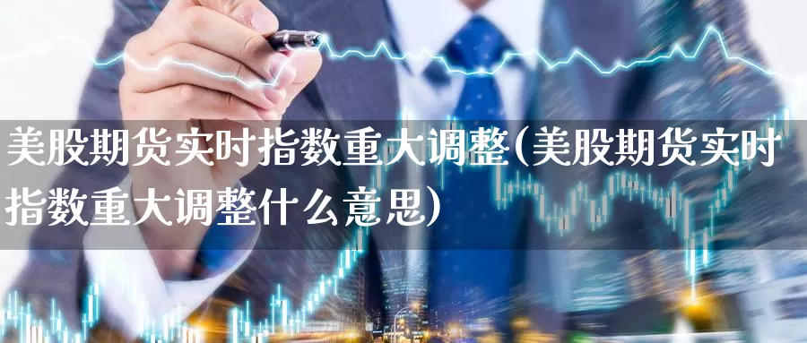 美股期货实时指数重大调整(美股期货实时指数重大调整什么意思)