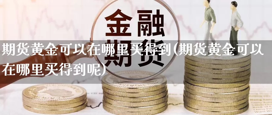 期货黄金可以在哪里买得到(期货黄金可以在哪里买得到呢)