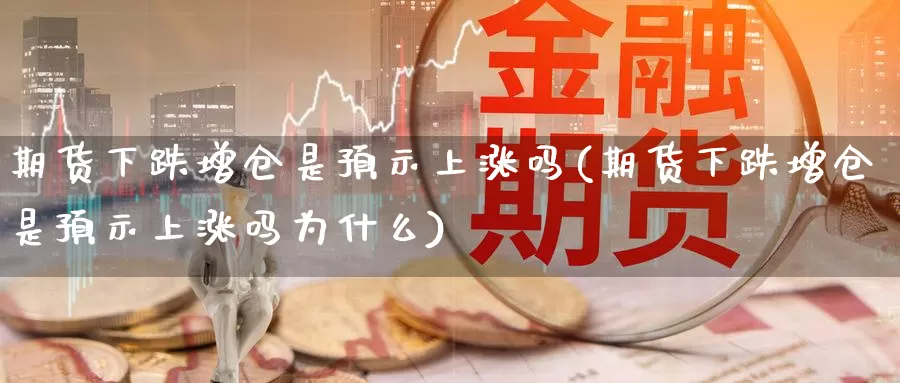 期货下跌增仓是预示上涨吗(期货下跌增仓是预示上涨吗为什么)