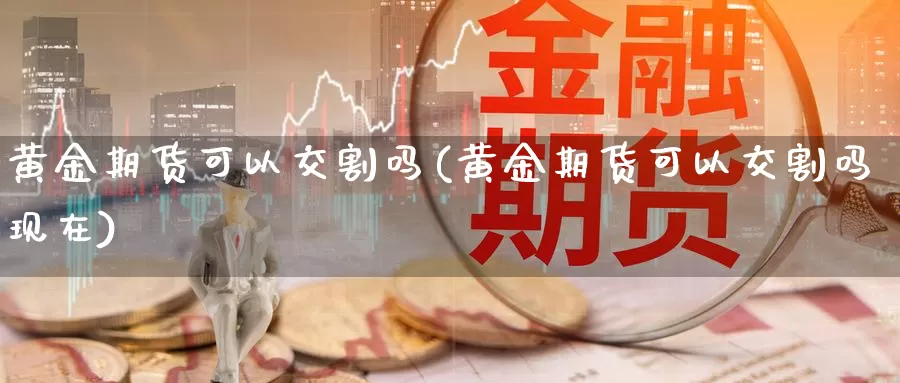 黄金期货可以交割吗(黄金期货可以交割吗现在)