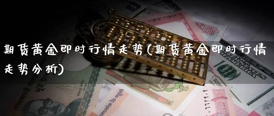 期货黄金即时行情走势(期货黄金即时行情走势分析)