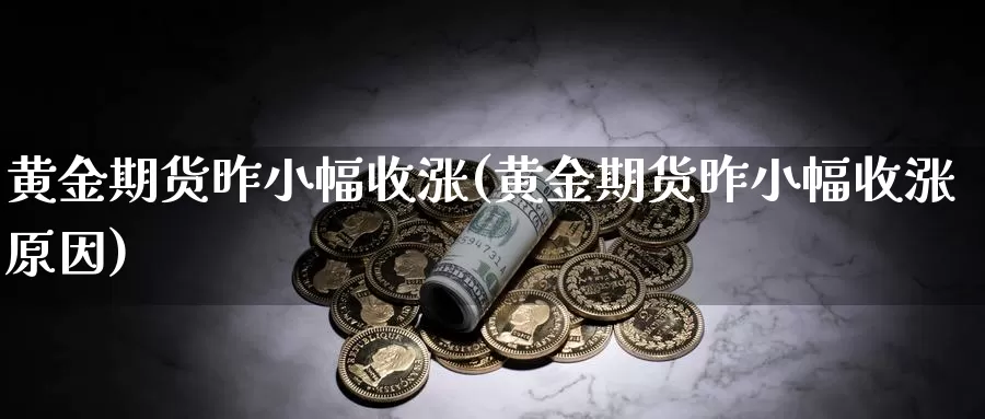 黄金期货昨小幅收涨(黄金期货昨小幅收涨原因)