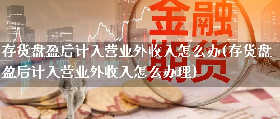 存货盘盈后计入营业外收入怎么办(存货盘盈后计入营业外收入怎么办理)