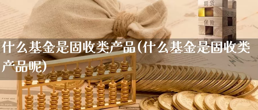 什么基金是固收类产品(什么基金是固收类产品呢)