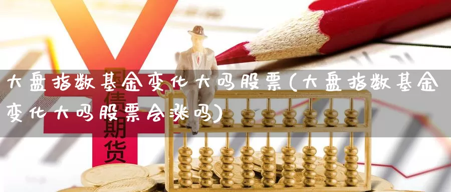 大盘指数基金变化大吗股票(大盘指数基金变化大吗股票会涨吗)