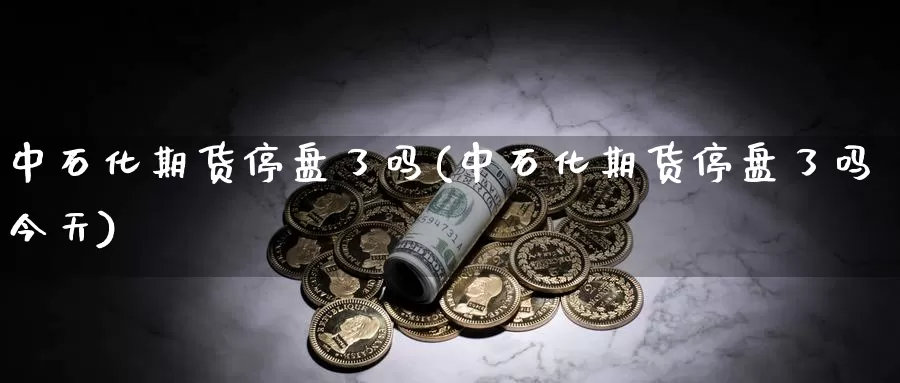 中石化期货停盘了吗(中石化期货停盘了吗今天)